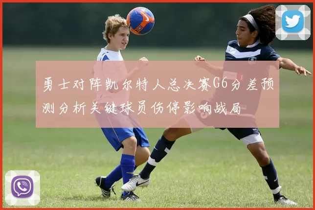 勇士对阵凯尔特人总决赛G6分差预测分析关键球员伤停影响战局