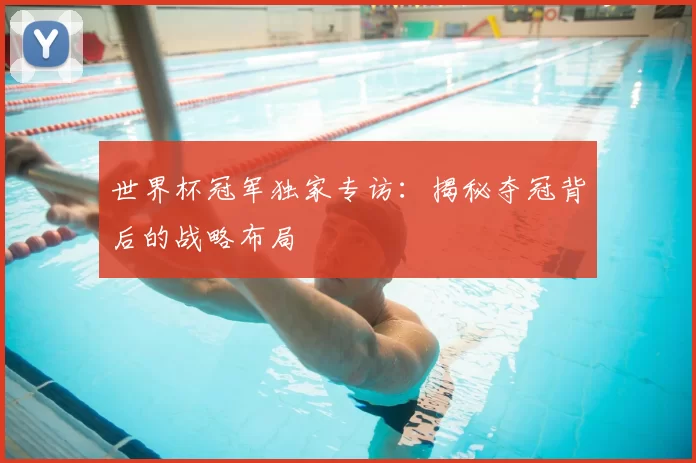 世界杯冠军独家专访:揭秘夺冠背后的战略布局