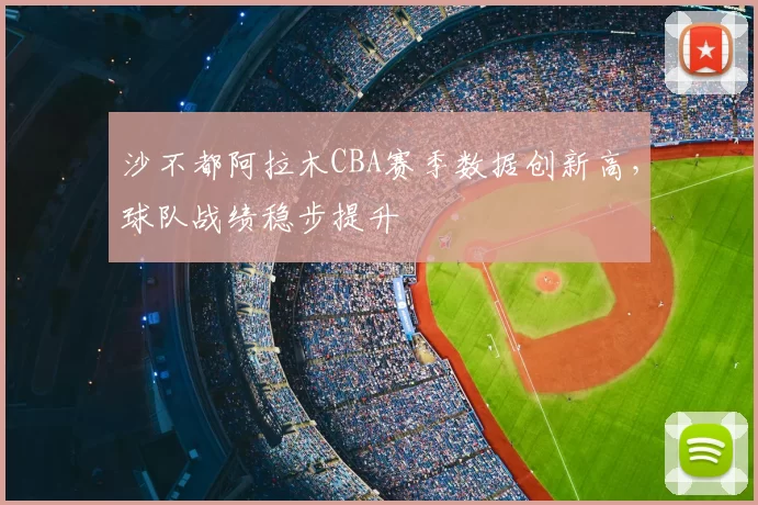 沙不都阿拉木CBA赛季数据创新高，球队战绩稳步提升