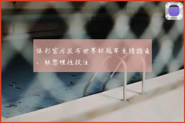 体彩官方发布世界杯冠军竞猜指南，助您理性投注