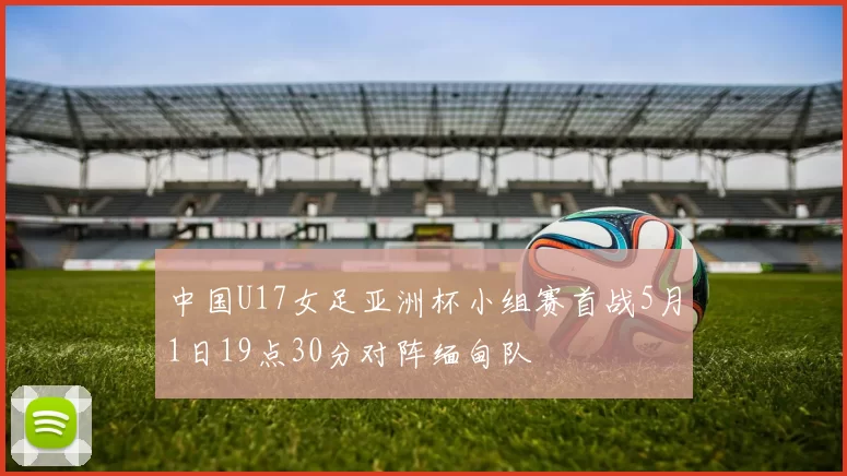 中国U17女足亚洲杯小组赛首战5月1日19点30分对阵缅甸队