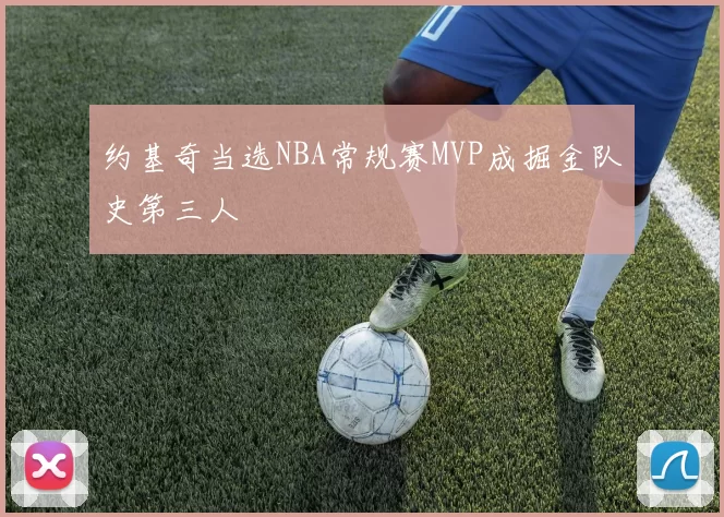约基奇当选NBA常规赛MVP成掘金队史第三人