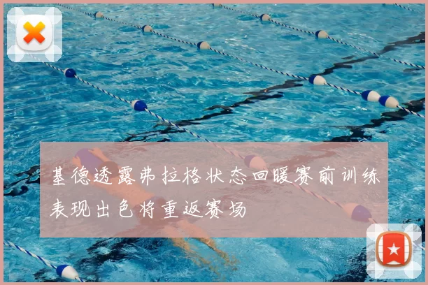 基德透露弗拉格状态回暖赛前训练表现出色将重返赛场