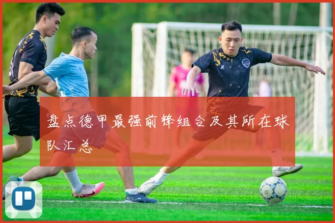 盘点德甲最强前锋组合及其所在球队汇总