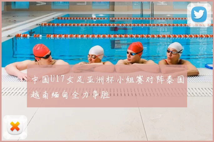 中国U17女足亚洲杯小组赛对阵泰国越南缅甸全力争胜