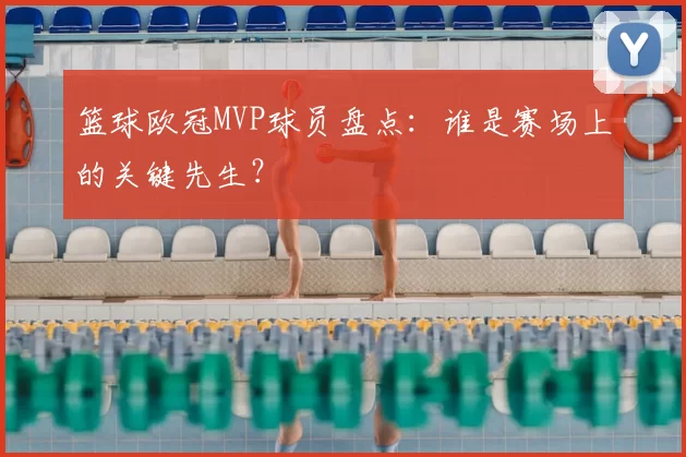 篮球欧冠MVP球员盘点:谁是赛场上的关键先生?