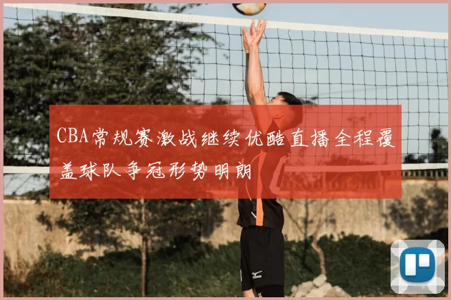 CBA常规赛激战继续优酷直播全程覆盖球队争冠形势明朗