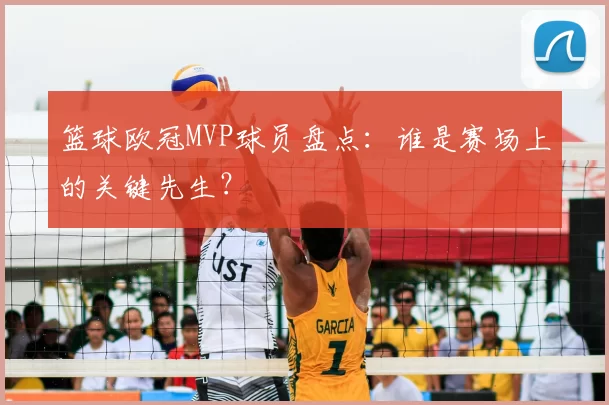 篮球欧冠MVP球员盘点:谁是赛场上的关键先生?