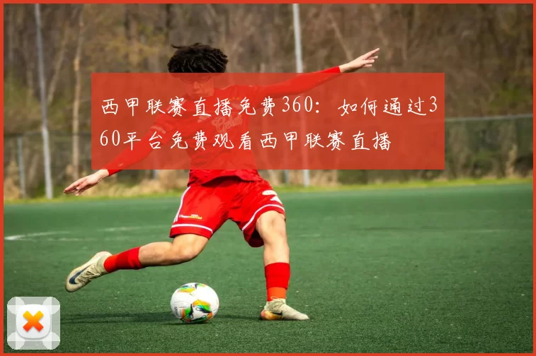 西甲联赛直播免费360:如何通过360平台免费观看西甲联赛直播