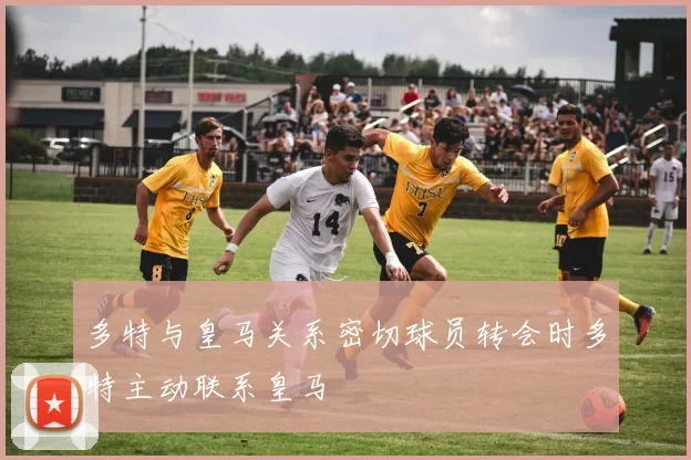 多特与皇马关系密切球员转会时多特主动联系皇马