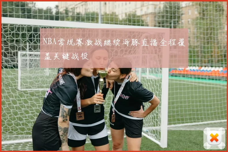 NBA常规赛激战继续海豚直播全程覆盖关键战役