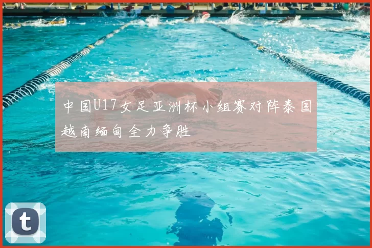 中国U17女足亚洲杯小组赛对阵泰国越南缅甸全力争胜