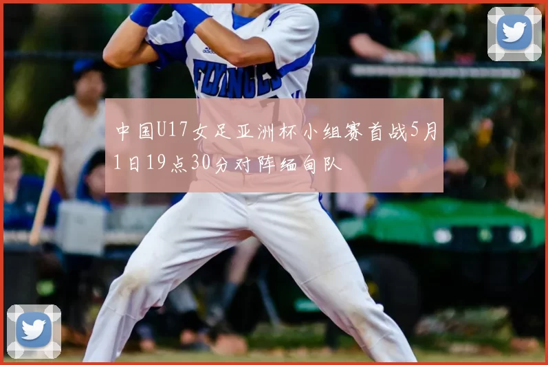 中国U17女足亚洲杯小组赛首战5月1日19点30分对阵缅甸队