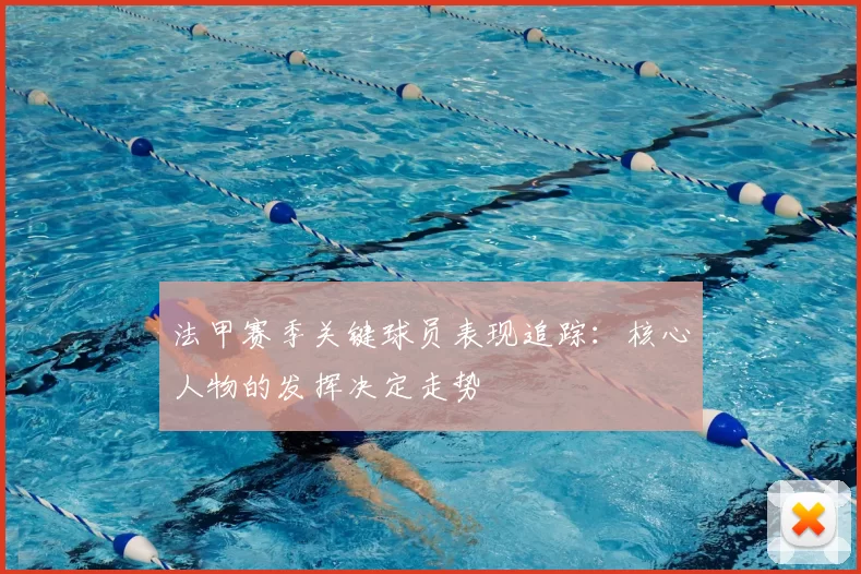 法甲赛季关键球员表现追踪：核心人物的发挥决定走势