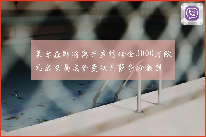 莱尔森即将离开多特转会3000万欧元成交易底价曼联巴萨争抢激烈