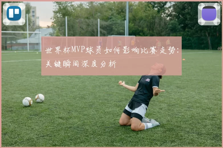 世界杯MVP球员如何影响比赛走势:关键瞬间深度分析