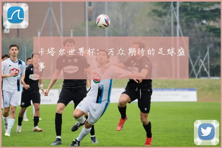 卡塔尔世界杯：万众期待的足球盛事