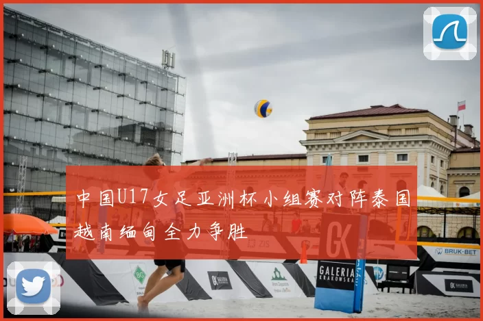中国U17女足亚洲杯小组赛对阵泰国越南缅甸全力争胜