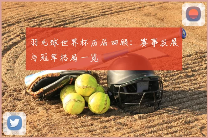羽毛球世界杯历届回顾：赛事发展与冠军格局一览