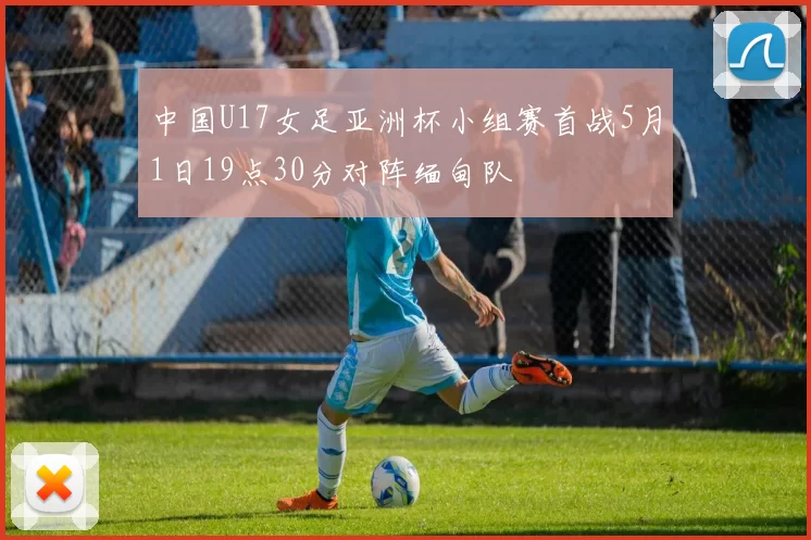 中国U17女足亚洲杯小组赛首战5月1日19点30分对阵缅甸队
