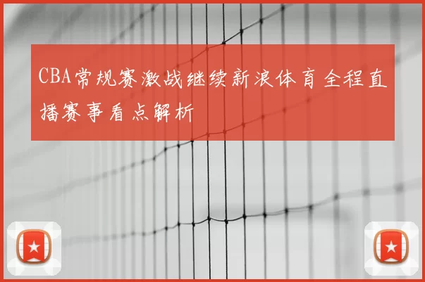 CBA常规赛激战继续新浪体育全程直播赛事看点解析