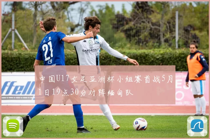 中国U17女足亚洲杯小组赛首战5月1日19点30分对阵缅甸队