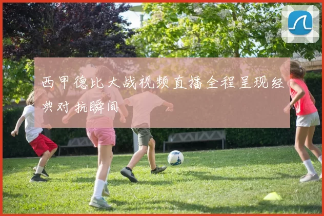 西甲德比大战视频直播全程呈现经典对抗瞬间