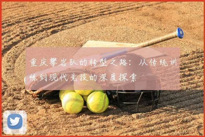 重庆攀岩队的转型之路：从传统训练到现代竞技的深度探索