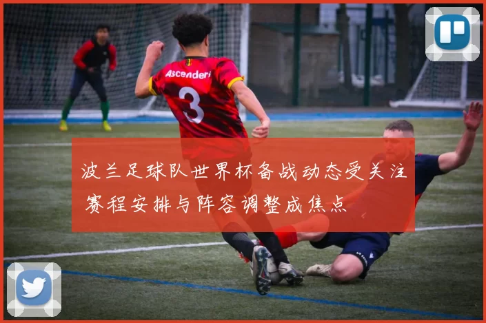 波兰足球队世界杯备战动态受关注 赛程安排与阵容调整成焦点