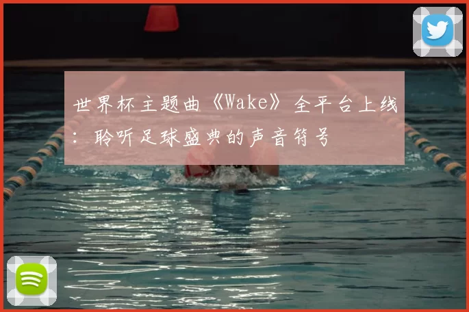 世界杯主题曲《Wake》全平台上线：聆听足球盛典的声音符号