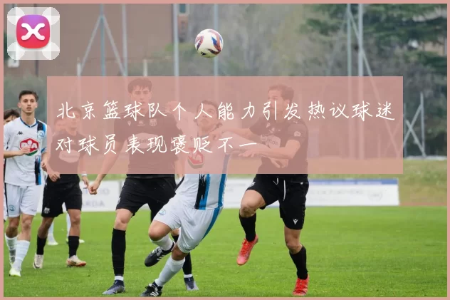 北京篮球队个人能力引发热议球迷对球员表现褒贬不一