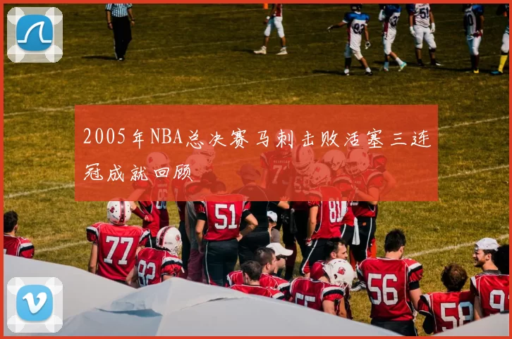 2005年NBA总决赛马刺击败活塞三连冠成就回顾