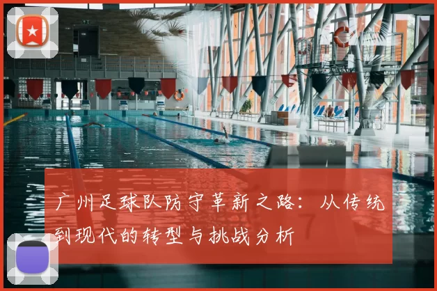 广州足球队防守革新之路：从传统到现代的转型与挑战分析