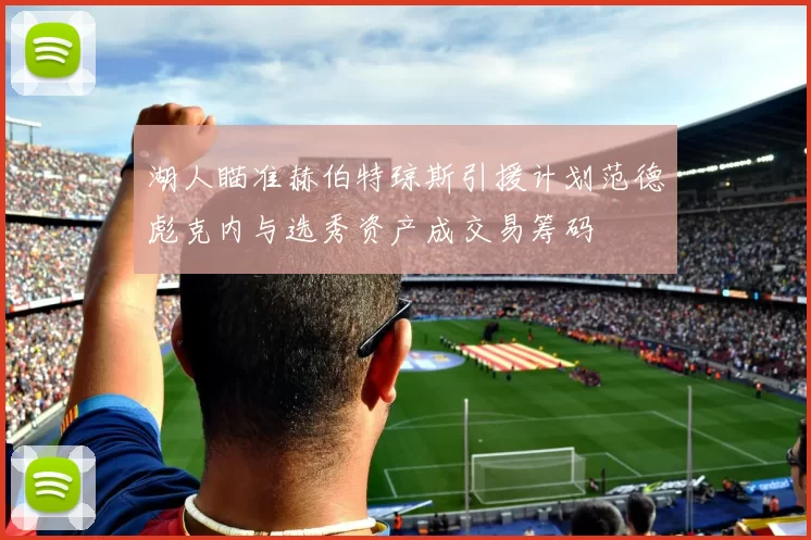 湖人瞄准赫伯特琼斯引援计划范德彪克内与选秀资产成交易筹码