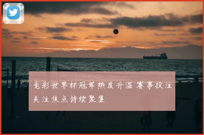 竞彩世界杯冠军热度升温 赛事投注关注焦点持续聚集