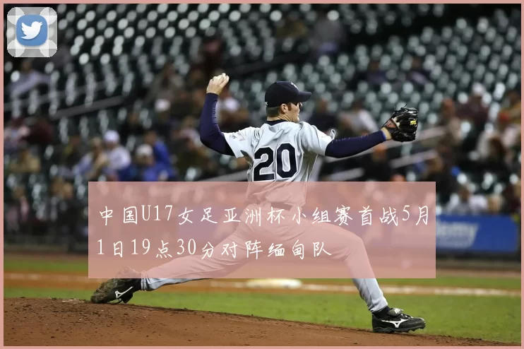 中国U17女足亚洲杯小组赛首战5月1日19点30分对阵缅甸队