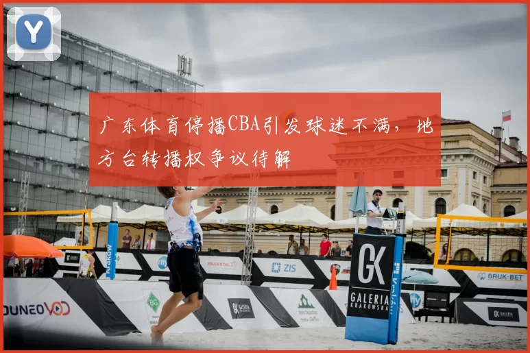 广东体育停播CBA引发球迷不满，地方台转播权争议待解