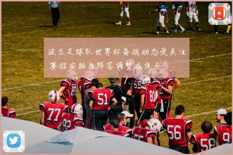 波兰足球队世界杯备战动态受关注 赛程安排与阵容调整成焦点
