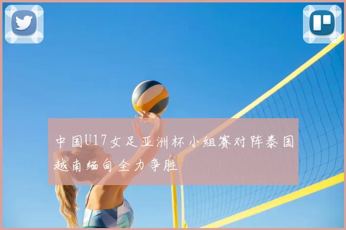 中国U17女足亚洲杯小组赛对阵泰国越南缅甸全力争胜