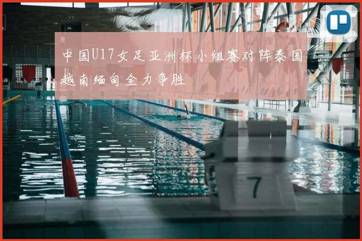 中国U17女足亚洲杯小组赛对阵泰国越南缅甸全力争胜