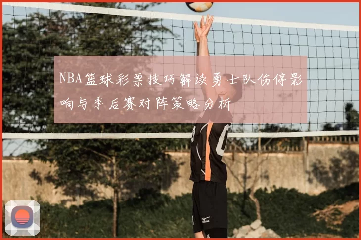 NBA篮球彩票技巧解读勇士队伤停影响与季后赛对阵策略分析