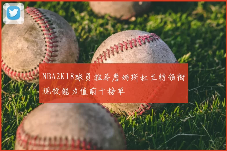 NBA2K18球员推荐詹姆斯杜兰特领衔现役能力值前十榜单