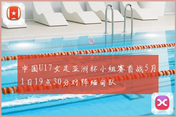 中国U17女足亚洲杯小组赛首战5月1日19点30分对阵缅甸队