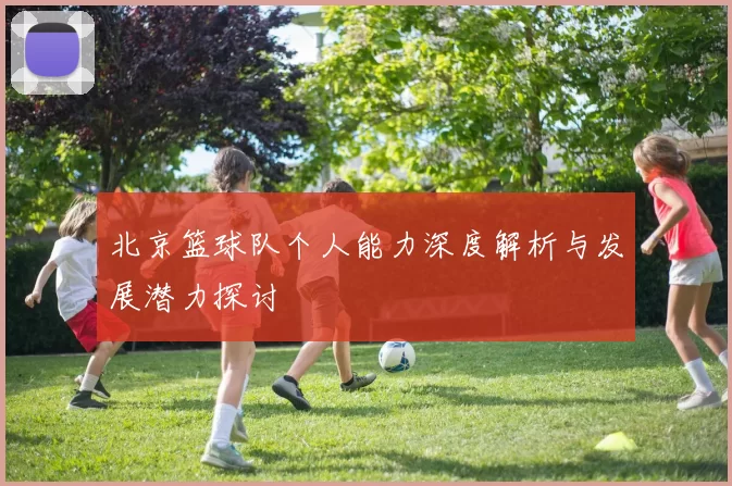北京篮球队个人能力深度解析与发展潜力探讨