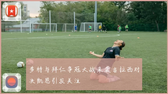 多特与拜仁争冠大战来袭吉拉西对决凯恩引发关注