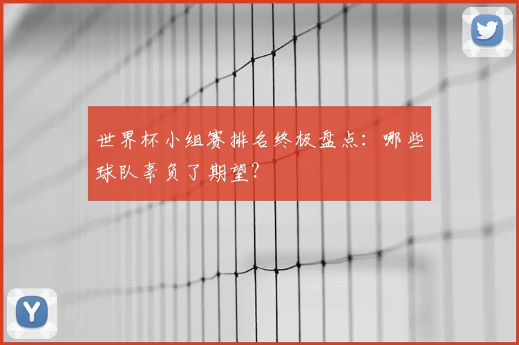 世界杯小组赛排名终极盘点:哪些球队辜负了期望?