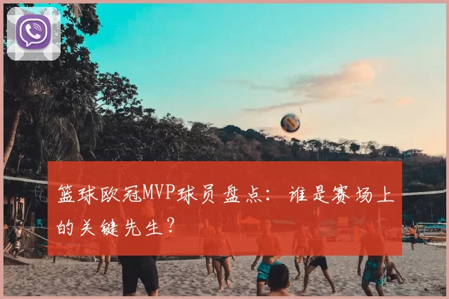 篮球欧冠MVP球员盘点:谁是赛场上的关键先生?