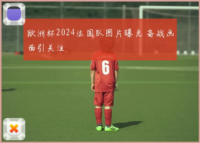 欧洲杯2024法国队图片曝光 备战画面引关注
