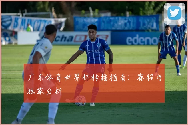 广东体育世界杯转播指南：赛程与独家分析