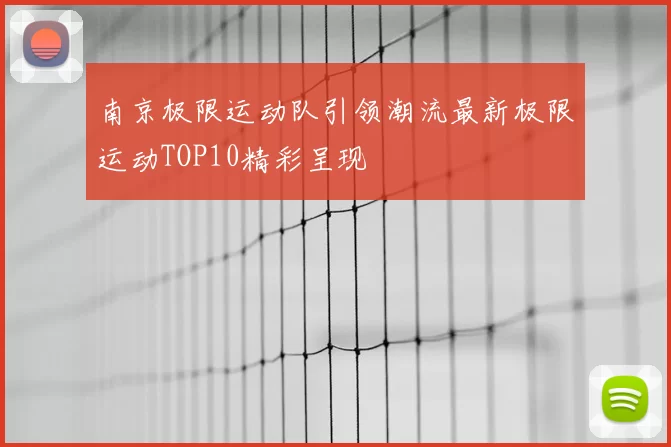 南京极限运动队引领潮流最新极限运动TOP10精彩呈现